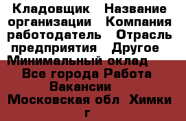 Кладовщик › Название организации ­ Компания-работодатель › Отрасль предприятия ­ Другое › Минимальный оклад ­ 1 - Все города Работа » Вакансии   . Московская обл.,Химки г.